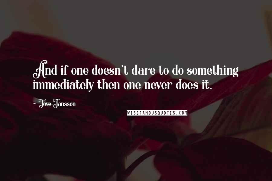 Tove Jansson Quotes: And if one doesn't dare to do something immediately then one never does it.