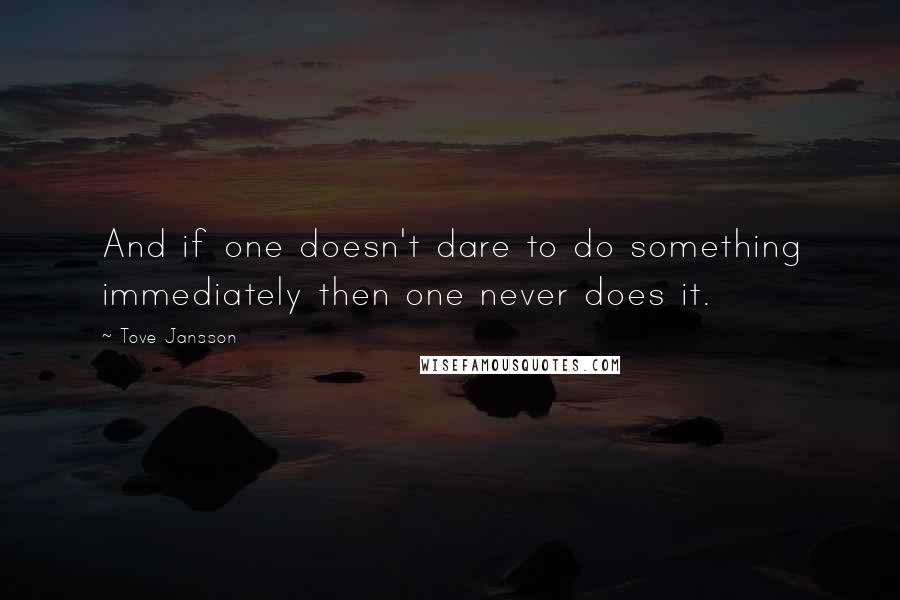 Tove Jansson Quotes: And if one doesn't dare to do something immediately then one never does it.