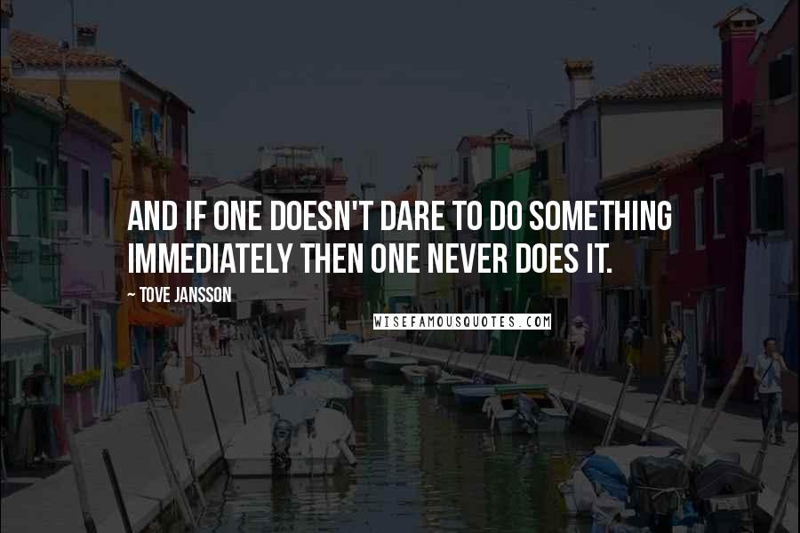 Tove Jansson Quotes: And if one doesn't dare to do something immediately then one never does it.