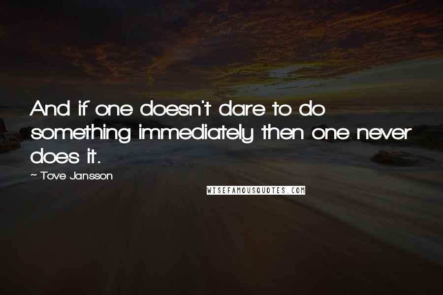 Tove Jansson Quotes: And if one doesn't dare to do something immediately then one never does it.