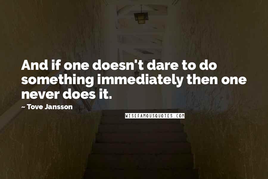 Tove Jansson Quotes: And if one doesn't dare to do something immediately then one never does it.