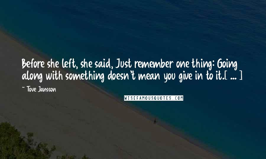 Tove Jansson Quotes: Before she left, she said, Just remember one thing: Going along with something doesn't mean you give in to it.[ ... ]