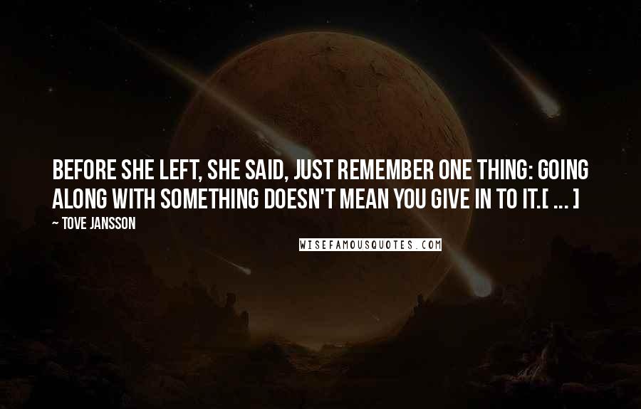 Tove Jansson Quotes: Before she left, she said, Just remember one thing: Going along with something doesn't mean you give in to it.[ ... ]