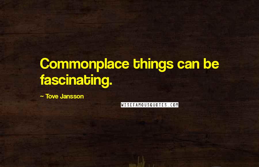 Tove Jansson Quotes: Commonplace things can be fascinating.