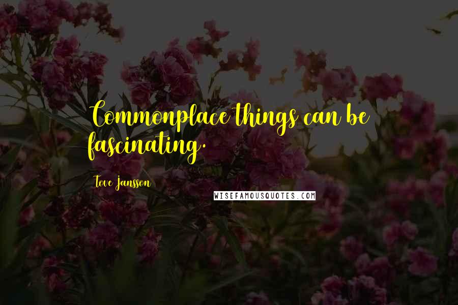 Tove Jansson Quotes: Commonplace things can be fascinating.