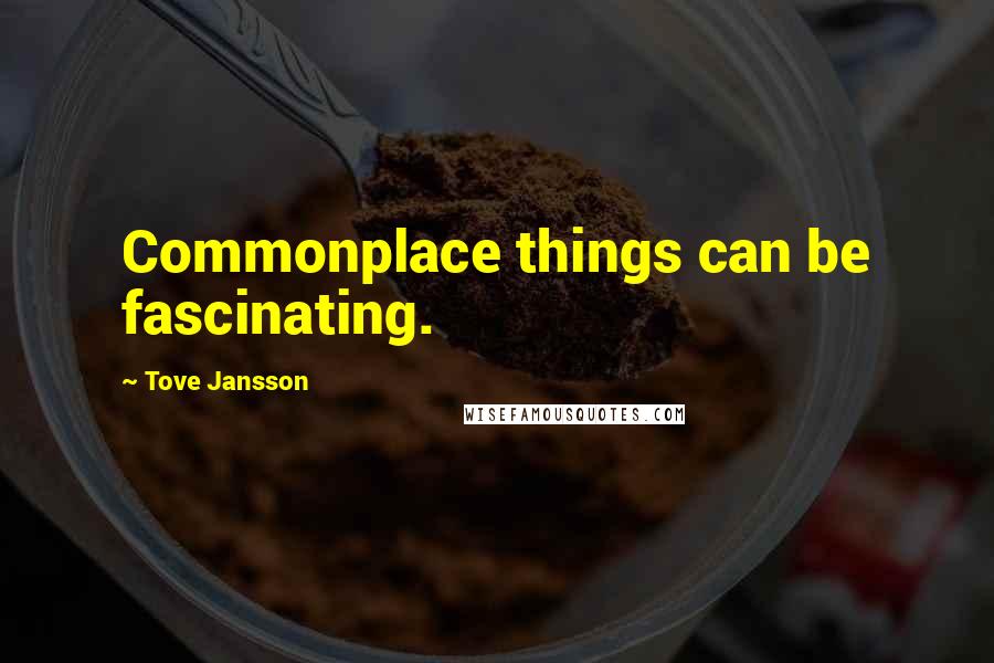 Tove Jansson Quotes: Commonplace things can be fascinating.