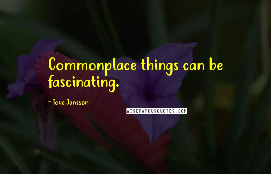 Tove Jansson Quotes: Commonplace things can be fascinating.