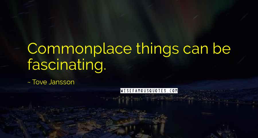 Tove Jansson Quotes: Commonplace things can be fascinating.