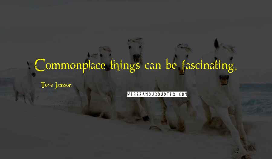 Tove Jansson Quotes: Commonplace things can be fascinating.