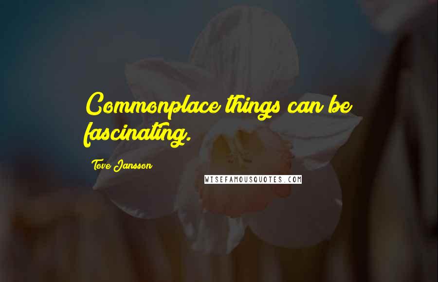 Tove Jansson Quotes: Commonplace things can be fascinating.