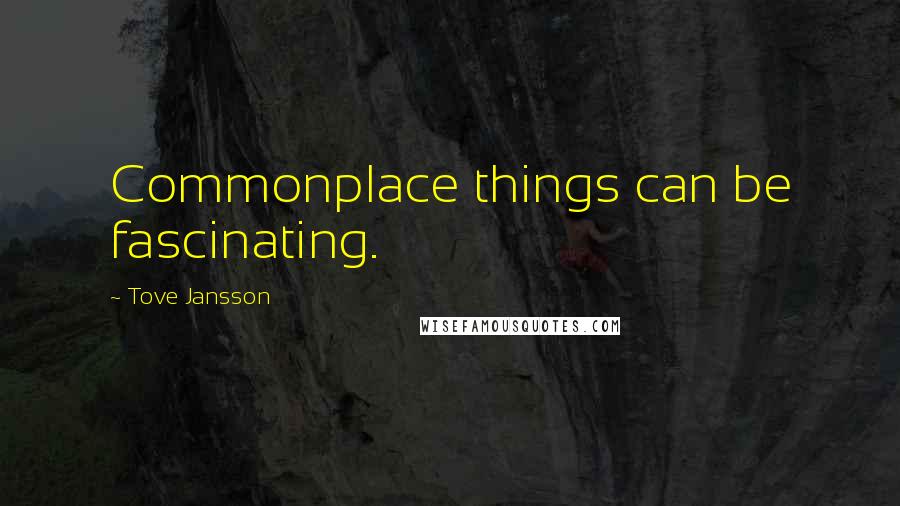 Tove Jansson Quotes: Commonplace things can be fascinating.