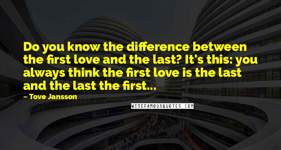 Tove Jansson Quotes: Do you know the difference between the first love and the last? It's this: you always think the first love is the last and the last the first...