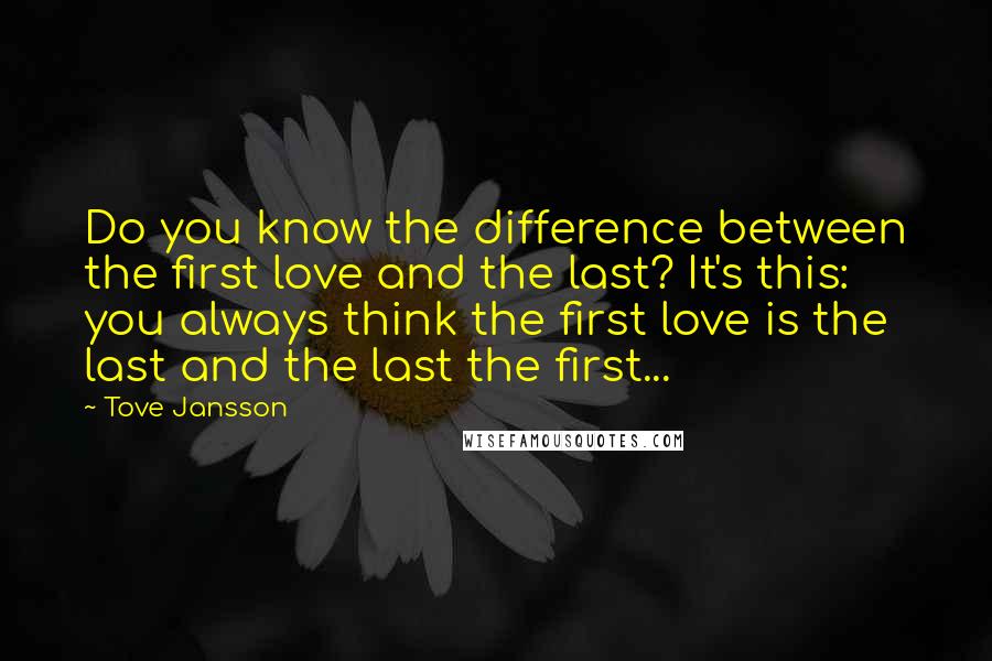 Tove Jansson Quotes: Do you know the difference between the first love and the last? It's this: you always think the first love is the last and the last the first...