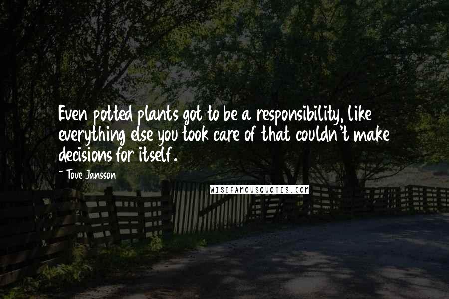 Tove Jansson Quotes: Even potted plants got to be a responsibility, like everything else you took care of that couldn't make decisions for itself.