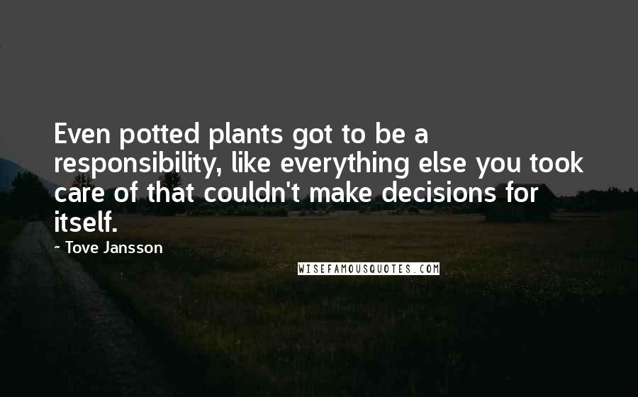 Tove Jansson Quotes: Even potted plants got to be a responsibility, like everything else you took care of that couldn't make decisions for itself.