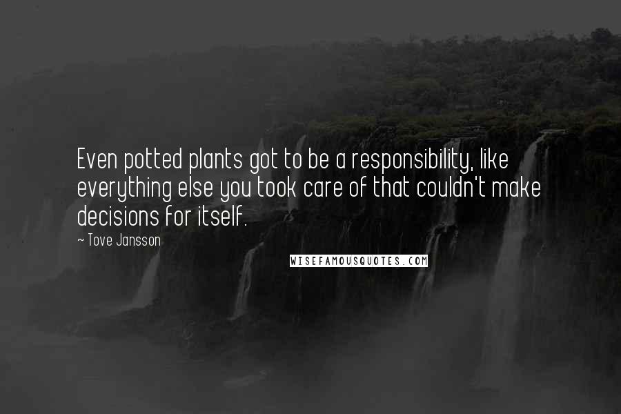 Tove Jansson Quotes: Even potted plants got to be a responsibility, like everything else you took care of that couldn't make decisions for itself.