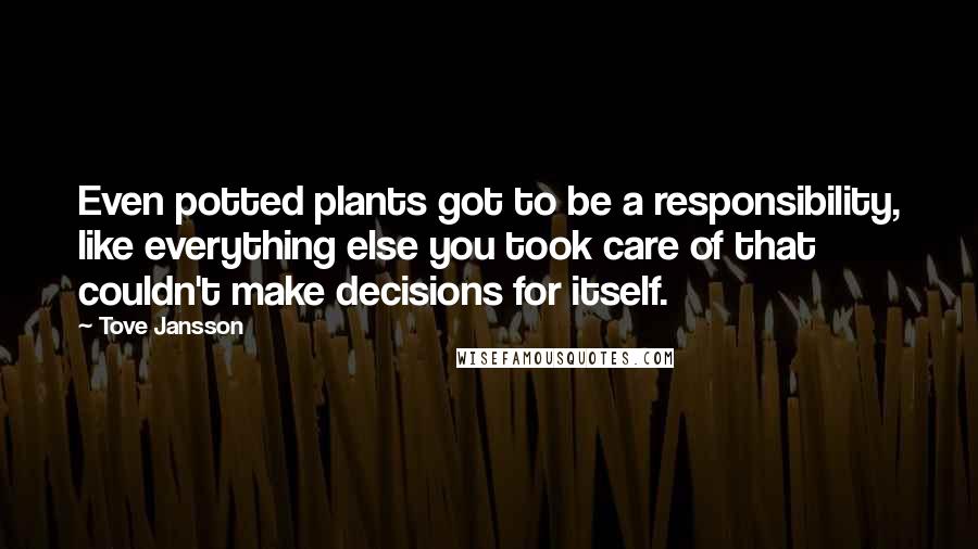 Tove Jansson Quotes: Even potted plants got to be a responsibility, like everything else you took care of that couldn't make decisions for itself.