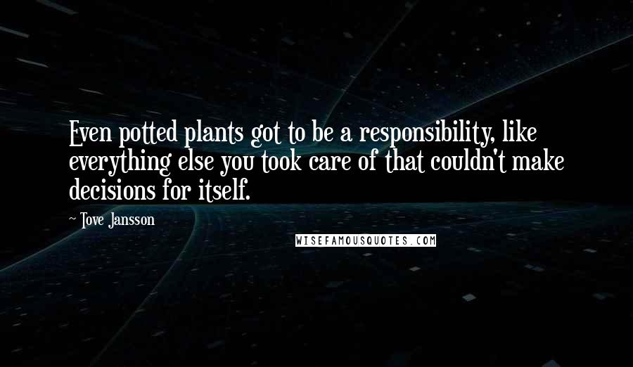 Tove Jansson Quotes: Even potted plants got to be a responsibility, like everything else you took care of that couldn't make decisions for itself.