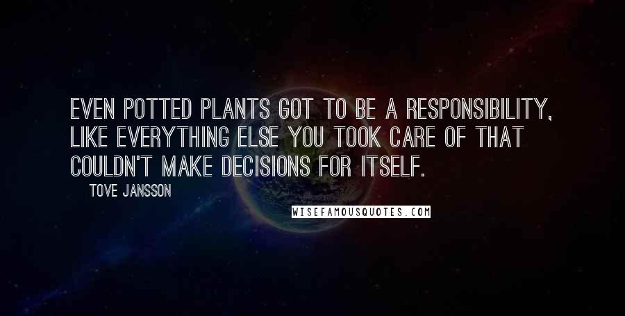 Tove Jansson Quotes: Even potted plants got to be a responsibility, like everything else you took care of that couldn't make decisions for itself.