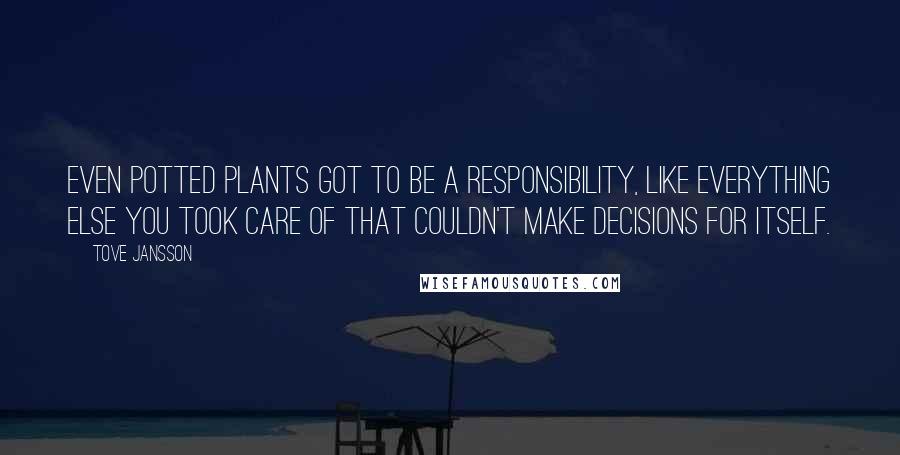 Tove Jansson Quotes: Even potted plants got to be a responsibility, like everything else you took care of that couldn't make decisions for itself.