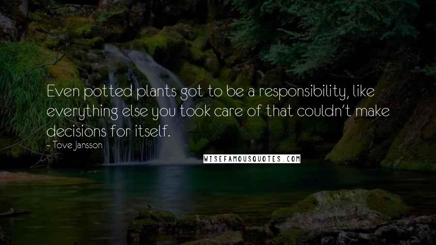 Tove Jansson Quotes: Even potted plants got to be a responsibility, like everything else you took care of that couldn't make decisions for itself.