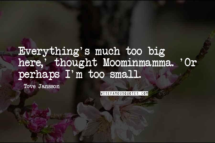 Tove Jansson Quotes: Everything's much too big here,' thought Moominmamma. 'Or perhaps I'm too small.