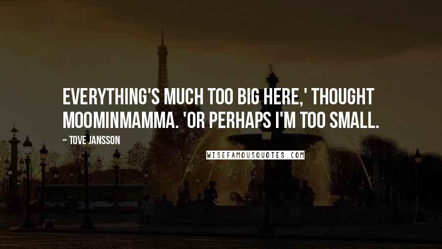 Tove Jansson Quotes: Everything's much too big here,' thought Moominmamma. 'Or perhaps I'm too small.