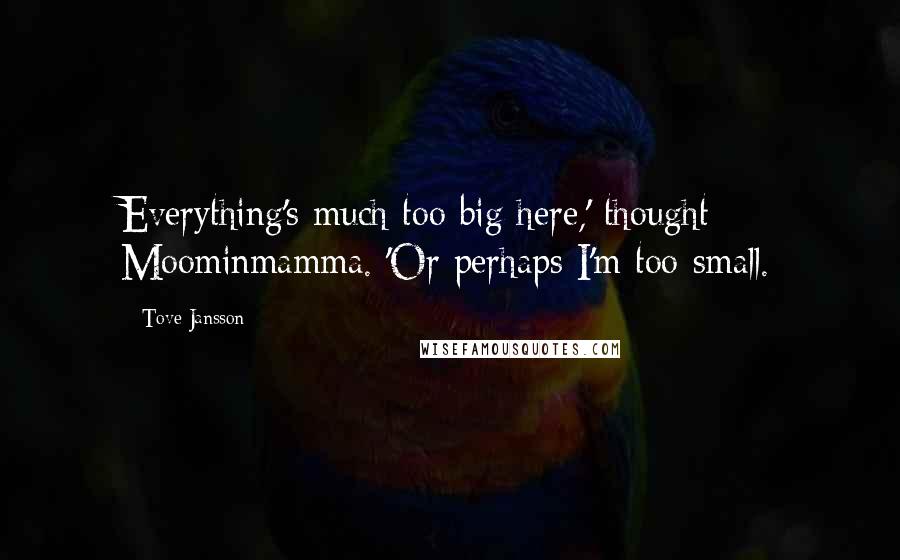 Tove Jansson Quotes: Everything's much too big here,' thought Moominmamma. 'Or perhaps I'm too small.