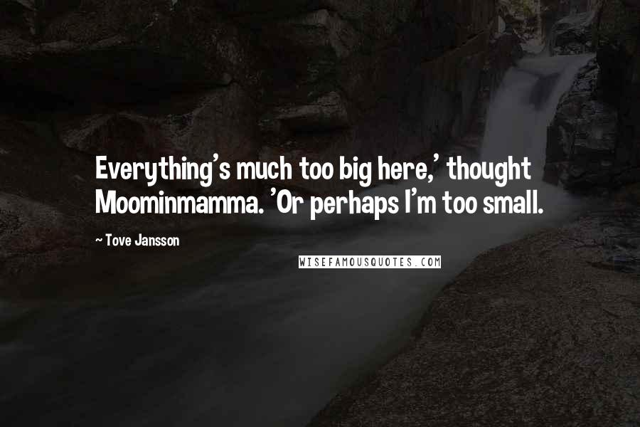 Tove Jansson Quotes: Everything's much too big here,' thought Moominmamma. 'Or perhaps I'm too small.