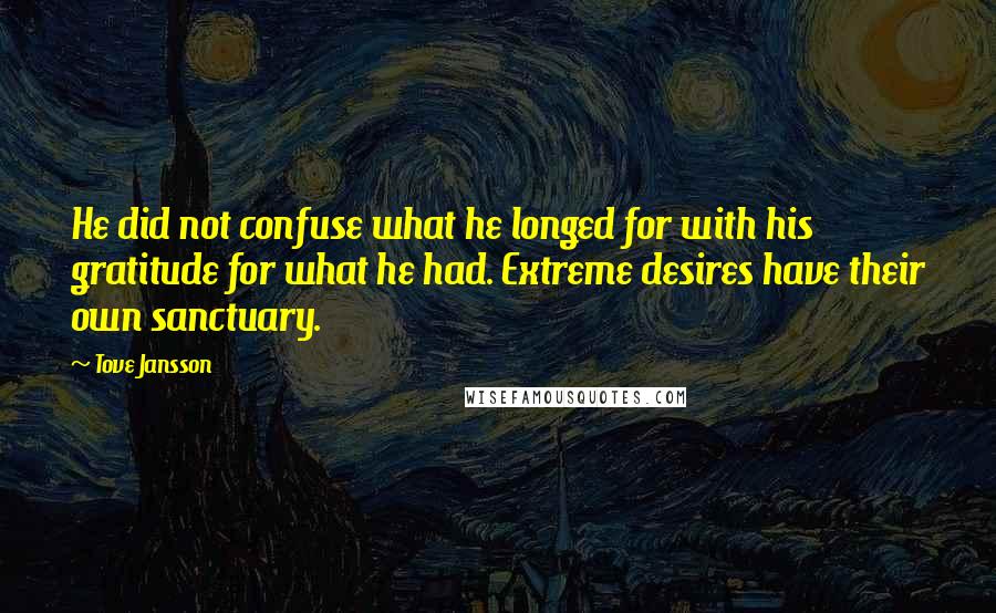 Tove Jansson Quotes: He did not confuse what he longed for with his gratitude for what he had. Extreme desires have their own sanctuary.