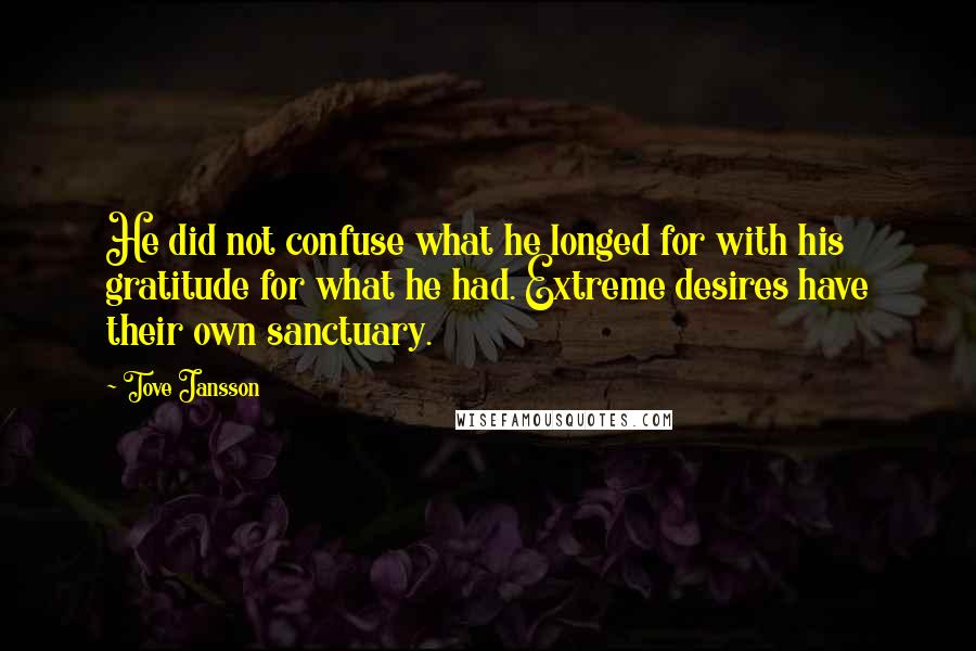 Tove Jansson Quotes: He did not confuse what he longed for with his gratitude for what he had. Extreme desires have their own sanctuary.