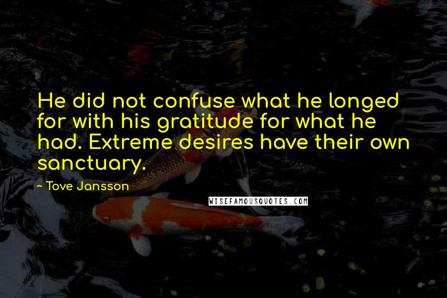 Tove Jansson Quotes: He did not confuse what he longed for with his gratitude for what he had. Extreme desires have their own sanctuary.