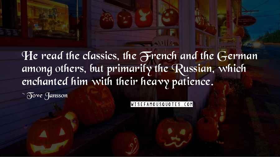 Tove Jansson Quotes: He read the classics, the French and the German among others, but primarily the Russian, which enchanted him with their heavy patience.