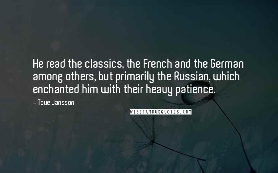 Tove Jansson Quotes: He read the classics, the French and the German among others, but primarily the Russian, which enchanted him with their heavy patience.