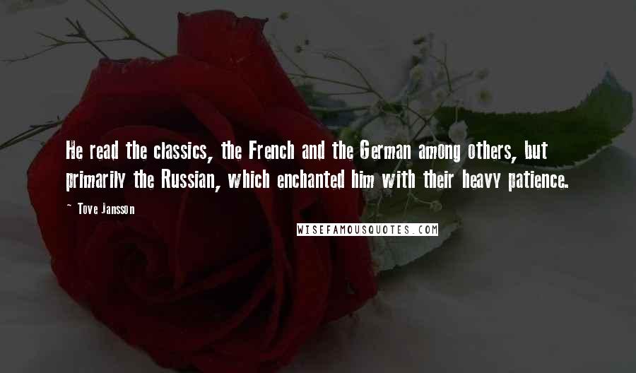 Tove Jansson Quotes: He read the classics, the French and the German among others, but primarily the Russian, which enchanted him with their heavy patience.