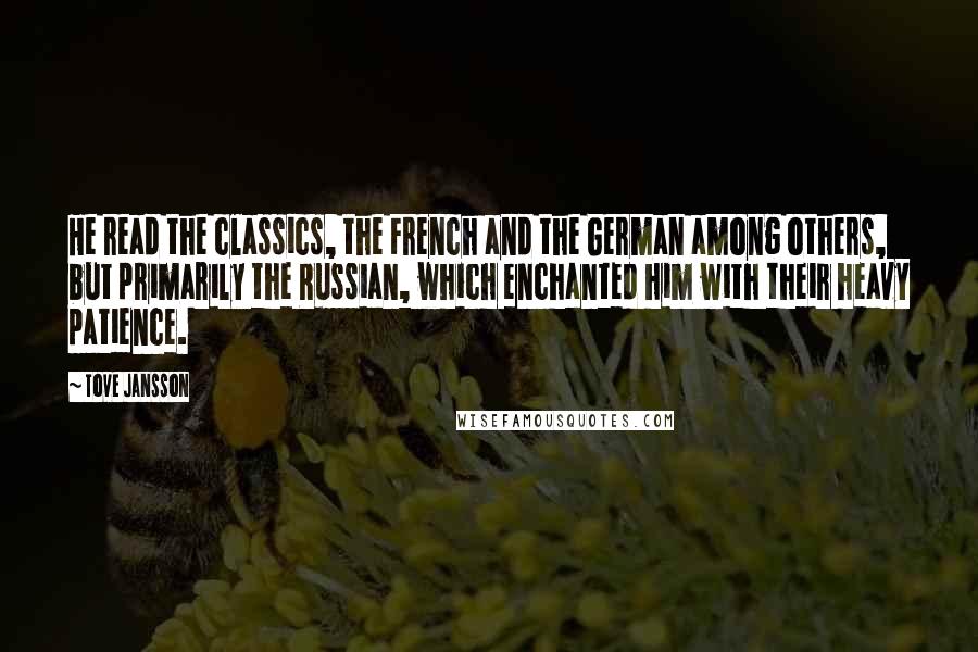 Tove Jansson Quotes: He read the classics, the French and the German among others, but primarily the Russian, which enchanted him with their heavy patience.