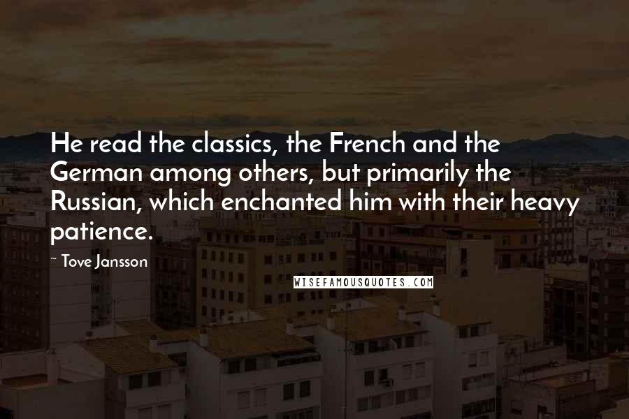 Tove Jansson Quotes: He read the classics, the French and the German among others, but primarily the Russian, which enchanted him with their heavy patience.
