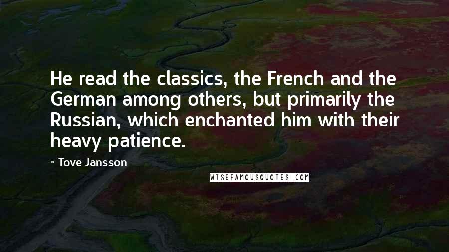 Tove Jansson Quotes: He read the classics, the French and the German among others, but primarily the Russian, which enchanted him with their heavy patience.