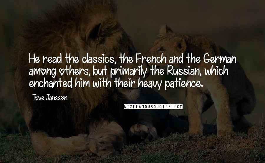 Tove Jansson Quotes: He read the classics, the French and the German among others, but primarily the Russian, which enchanted him with their heavy patience.