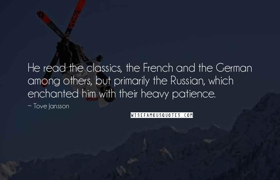 Tove Jansson Quotes: He read the classics, the French and the German among others, but primarily the Russian, which enchanted him with their heavy patience.