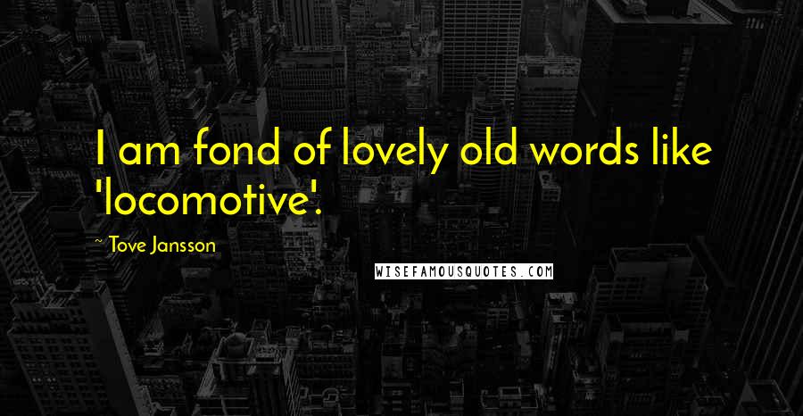 Tove Jansson Quotes: I am fond of lovely old words like 'locomotive'.