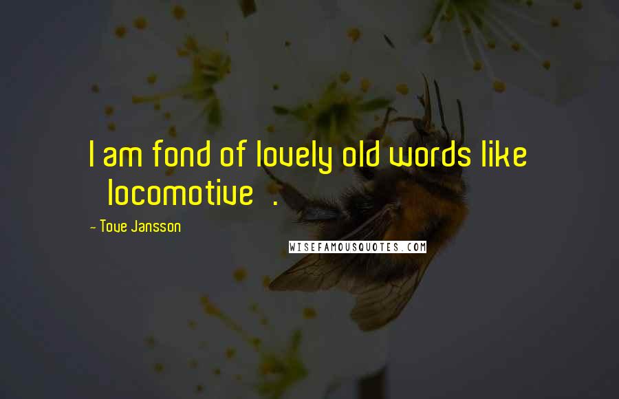 Tove Jansson Quotes: I am fond of lovely old words like 'locomotive'.