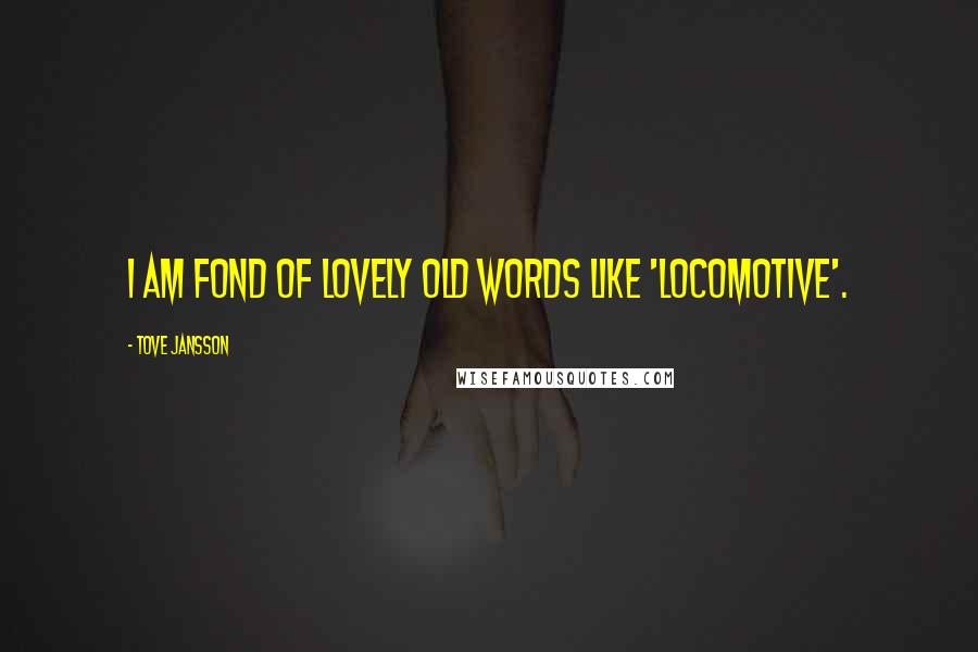 Tove Jansson Quotes: I am fond of lovely old words like 'locomotive'.