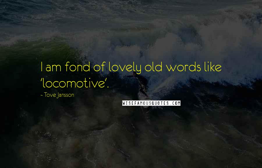 Tove Jansson Quotes: I am fond of lovely old words like 'locomotive'.