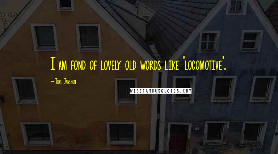 Tove Jansson Quotes: I am fond of lovely old words like 'locomotive'.