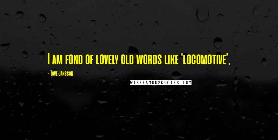 Tove Jansson Quotes: I am fond of lovely old words like 'locomotive'.