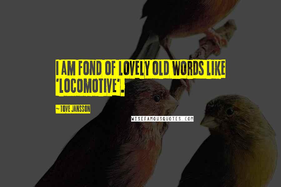 Tove Jansson Quotes: I am fond of lovely old words like 'locomotive'.