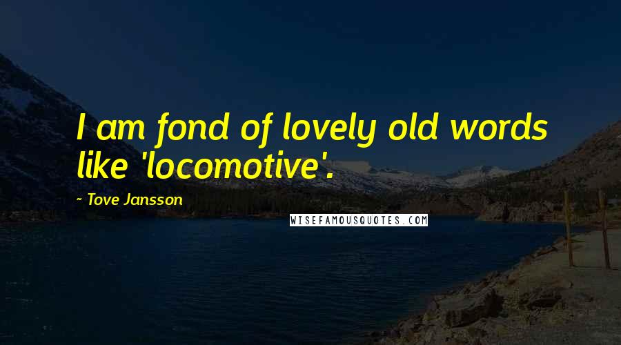 Tove Jansson Quotes: I am fond of lovely old words like 'locomotive'.