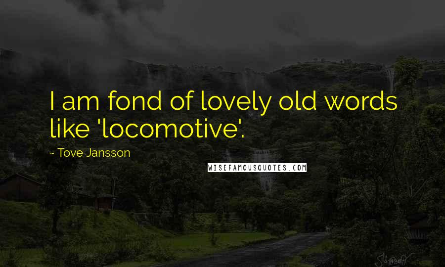 Tove Jansson Quotes: I am fond of lovely old words like 'locomotive'.