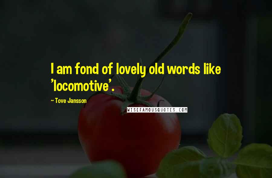 Tove Jansson Quotes: I am fond of lovely old words like 'locomotive'.